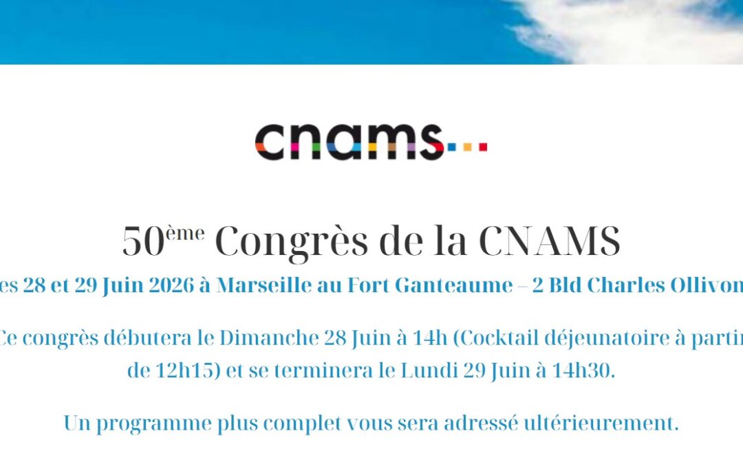 50ème Congrès de la CNAMS les 28 et 29 Juin 2026 à Marseille au Fort Ganteaume – 2 Bld Charles Ollivon. Ce congrès débutera le Dimanche 28 Juin à 14h (Cocktail déjeunatoire à partir de 12h15) et se terminera le Lundi 29 Juin à 14h30. Un programme plus complet vous sera adressé ultérieurement.